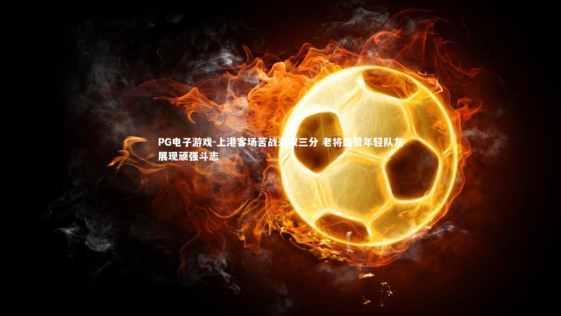 PG电子游戏-上港客场苦战未取三分 老将盛赞年轻队友展现顽强斗志